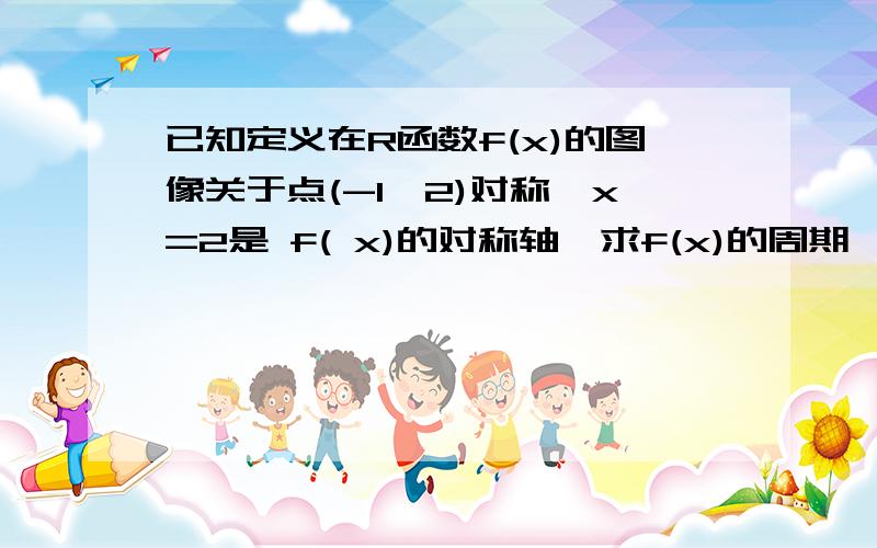 已知定义在R函数f(x)的图像关于点(-1,2)对称,x=2是 f( x)的对称轴,求f(x)的周期