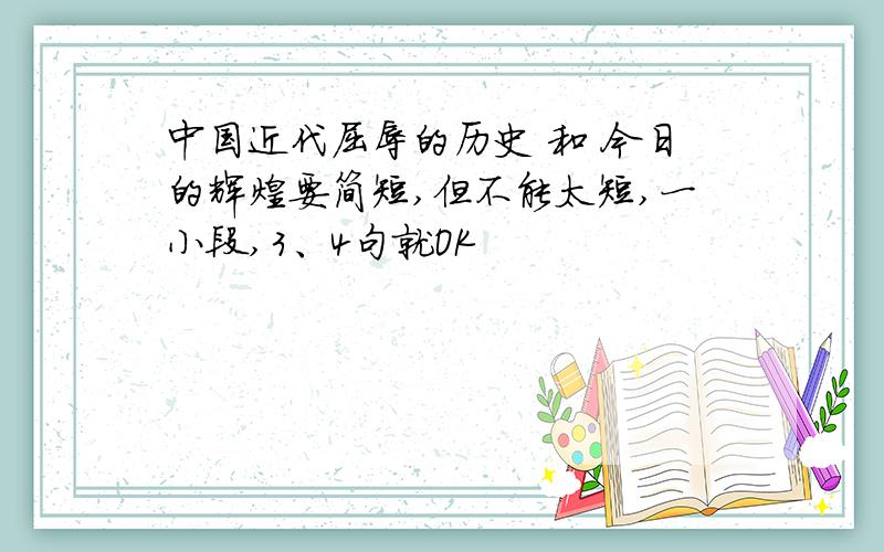 中国近代屈辱的历史 和 今日的辉煌要简短,但不能太短,一小段,3、4句就OK