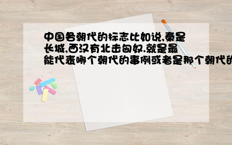 中国各朝代的标志比如说,秦是长城,西汉有北击匈奴.就是最能代表哪个朝代的事例或者是那个朝代的标志.