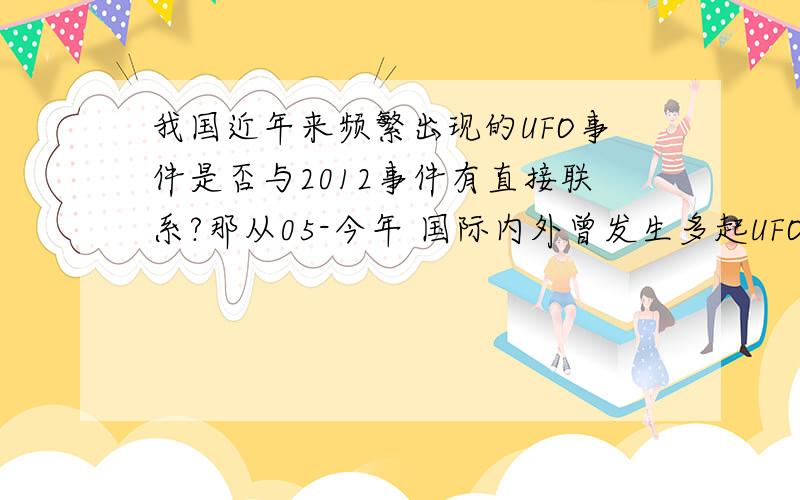 我国近年来频繁出现的UFO事件是否与2012事件有直接联系?那从05-今年 国际内外曾发生多起UFO目击事件 包括我国今年7月的杭州萧山机场UFO事件 比起以往发生的 实在太频繁了 令人猜疑 是否真