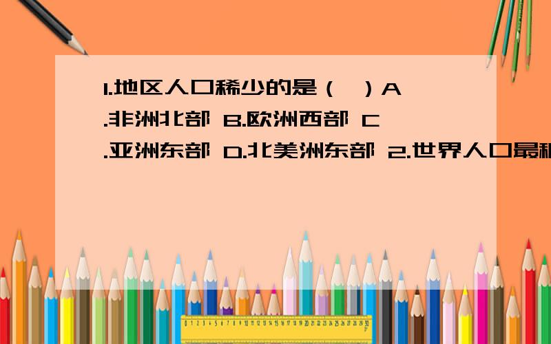 1.地区人口稀少的是（ ）A.非洲北部 B.欧洲西部 C.亚洲东部 D.北美洲东部 2.世界人口最稠密的地区多分布在（ ）A.热带沿海 B.热带雨林 C.温带沿海 D.温带内陆