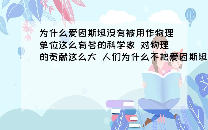 为什么爱因斯坦没有被用作物理单位这么有名的科学家 对物理的贡献这么大 人们为什么不把爱因斯坦作为单位纪念他