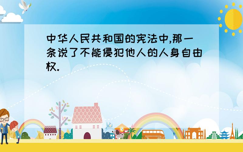 中华人民共和国的宪法中,那一条说了不能侵犯他人的人身自由权.