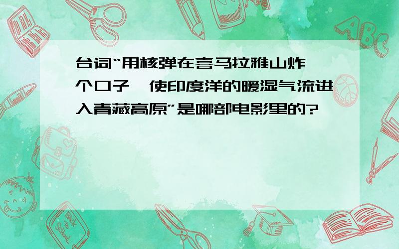 台词“用核弹在喜马拉雅山炸一个口子,使印度洋的暖湿气流进入青藏高原”是哪部电影里的?