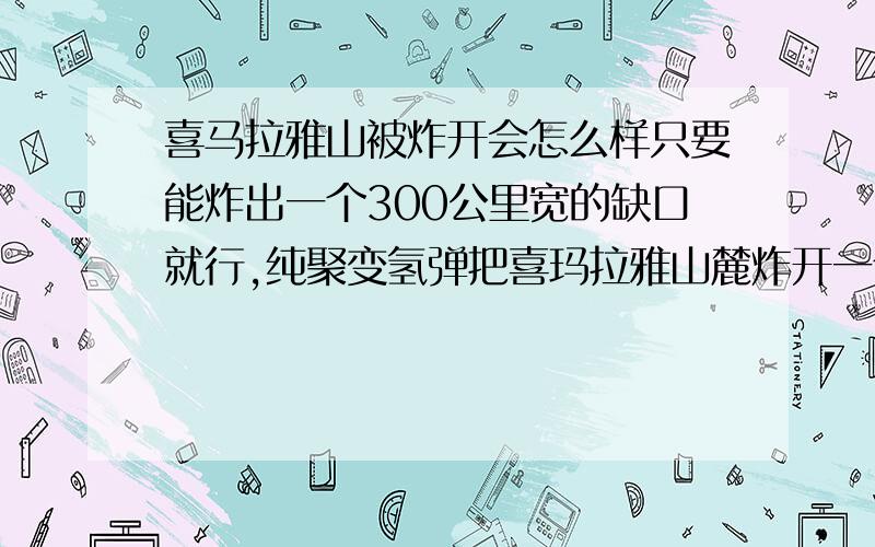 喜马拉雅山被炸开会怎么样只要能炸出一个300公里宽的缺口就行,纯聚变氢弹把喜玛拉雅山麓炸开一个大缺口,让印度洋的暖流和雨水进入中国的西部地区,让中国西部变成江南!有人担心有放射