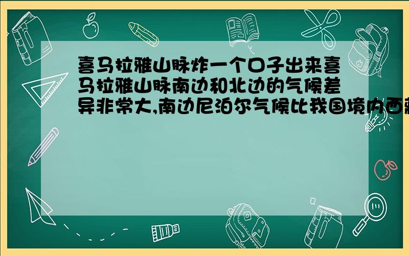 喜马拉雅山脉炸一个口子出来喜马拉雅山脉南边和北边的气候差异非常大,南边尼泊尔气候比我国境内西藏适合人居住一些!如果在山脉上开个口子让印度洋的暖气流通过开的口子到西藏,这个