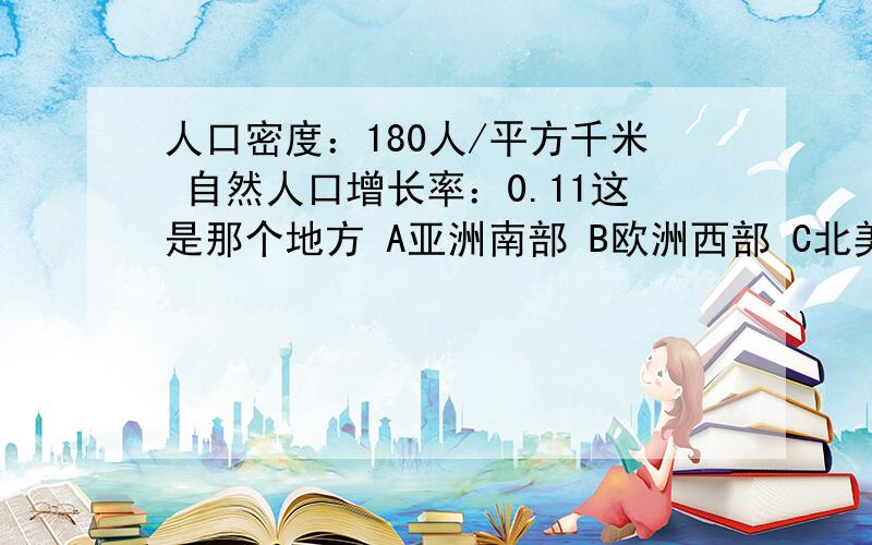 人口密度：180人/平方千米 自然人口增长率：0.11这是那个地方 A亚洲南部 B欧洲西部 C北美洲北部