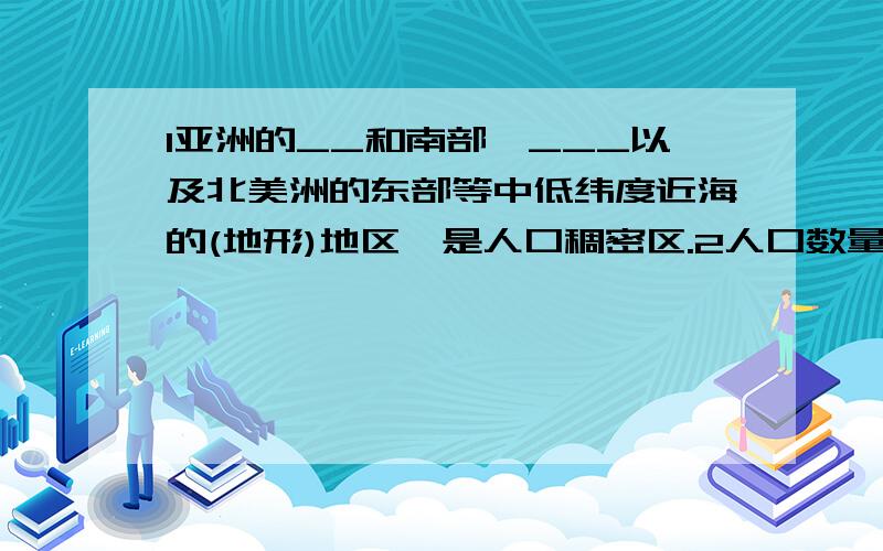 1亚洲的__和南部,___以及北美洲的东部等中低纬度近海的(地形)地区,是人口稠密区.2人口数量___,人口增长___队环境,经济和社会都产生了巨大的影响.3乡村聚落有_____,_______,________,_________等不同