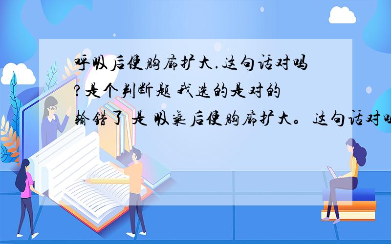 呼吸后使胸廓扩大.这句话对吗?是个判断题 我选的是对的 输错了 是 吸气后使胸廓扩大。这句话对吗？