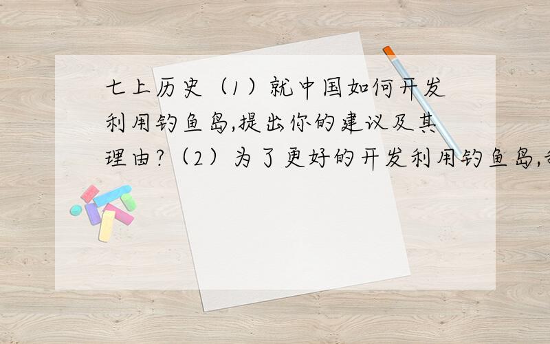 七上历史（1）就中国如何开发利用钓鱼岛,提出你的建议及其理由?（2）为了更好的开发利用钓鱼岛,我们在开发利用时应该要注意些什么?