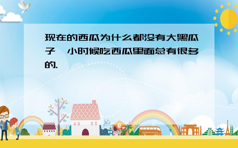 现在的西瓜为什么都没有大黑瓜子,小时候吃西瓜里面总有很多的.