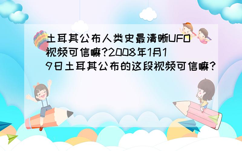 土耳其公布人类史最清晰UFO视频可信嘛?2008年1月19日土耳其公布的这段视频可信嘛?