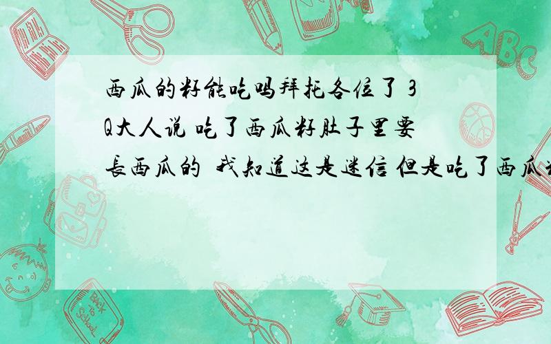 西瓜的籽能吃吗拜托各位了 3Q大人说 吃了西瓜籽肚子里要长西瓜的  我知道这是迷信 但是吃了西瓜籽到底对人有没有什么危害啊