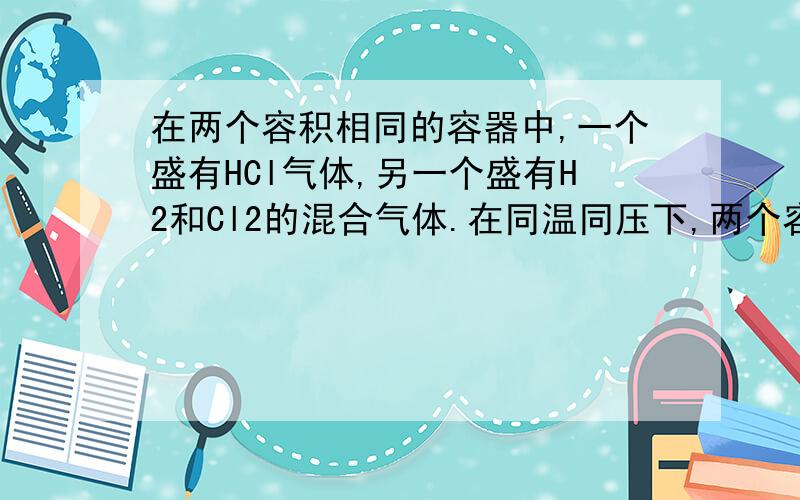 在两个容积相同的容器中,一个盛有HCl气体,另一个盛有H2和Cl2的混合气体.在同温同压下,两个容器内的气体一定具有相同的（ ）A.原子数 B.密度 C.质量 D.质子数并且说一下原因,这道题和网上的