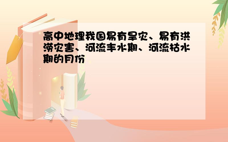 高中地理我国易有旱灾、易有洪涝灾害、河流丰水期、河流枯水期的月份