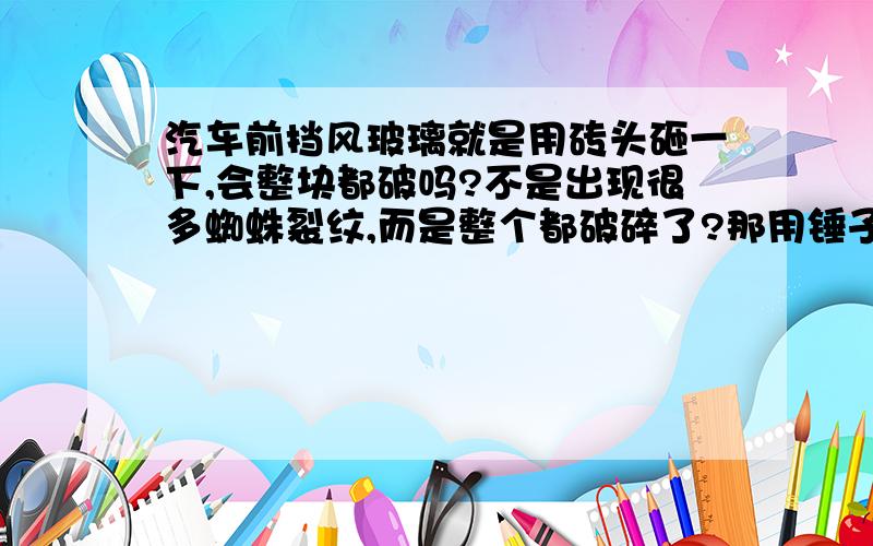 汽车前挡风玻璃就是用砖头砸一下,会整块都破吗?不是出现很多蜘蛛裂纹,而是整个都破碎了?那用锤子砸一下呢?会出现破碎吗?为什么呢?我同学他死活不信