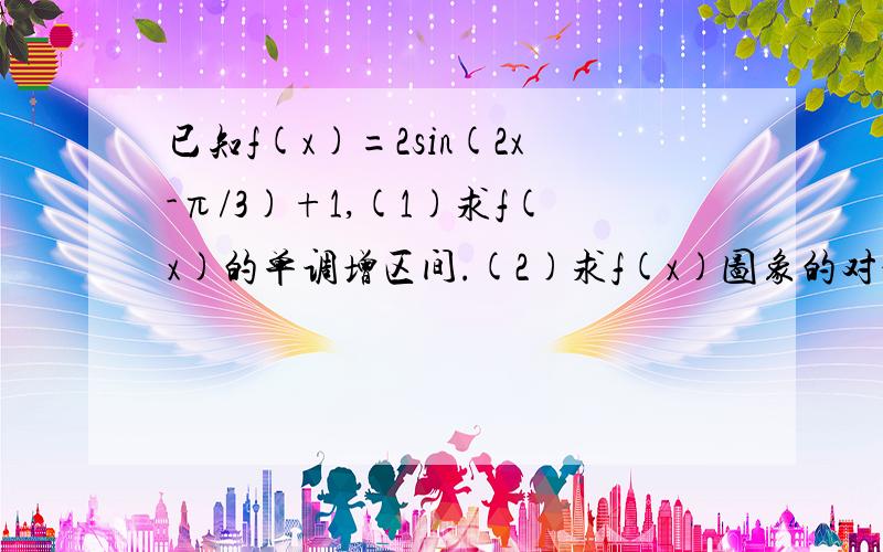 已知f(x)=2sin(2x-π/3)+1,(1)求f(x)的单调增区间.(2)求f(x)图象的对称轴的方程和对称中心的坐标