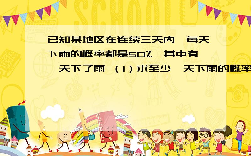 已知某地区在连续三天内,每天下雨的概率都是50%,其中有一天下了雨 （1）求至少一天下雨的概率 （2已知某地区在连续三天内,每天下雨的概率都是50%,其中有一天下了雨（1）求至少一天下雨