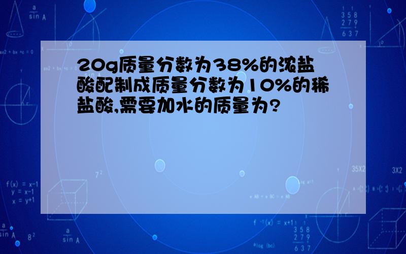 20g质量分数为38%的浓盐酸配制成质量分数为10%的稀盐酸,需要加水的质量为?