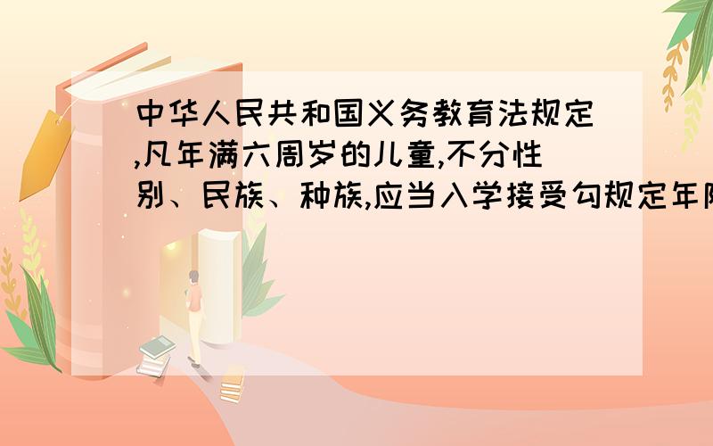 中华人民共和国义务教育法规定,凡年满六周岁的儿童,不分性别、民族、种族,应当入学接受勾规定年限的什