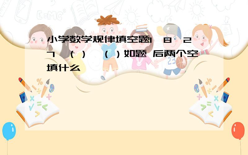 小学数学规律填空题1,8,27,（）,（）如题 后两个空填什么