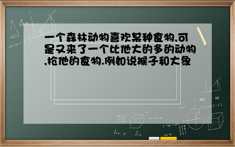 一个森林动物喜欢某种食物,可是又来了一个比他大的多的动物,抢他的食物.例如说猴子和大象