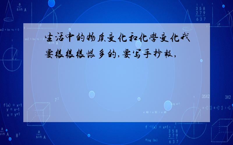 生活中的物质变化和化学变化我要很很很恨多的,要写手抄报,