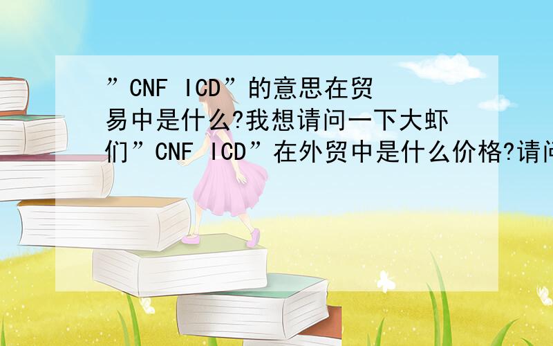 ”CNF ICD”的意思在贸易中是什么?我想请问一下大虾们”CNF ICD”在外贸中是什么价格?请问要怎么来报这个”ICD”的价格,是可以让货运公司一起算呢,还是怎样?