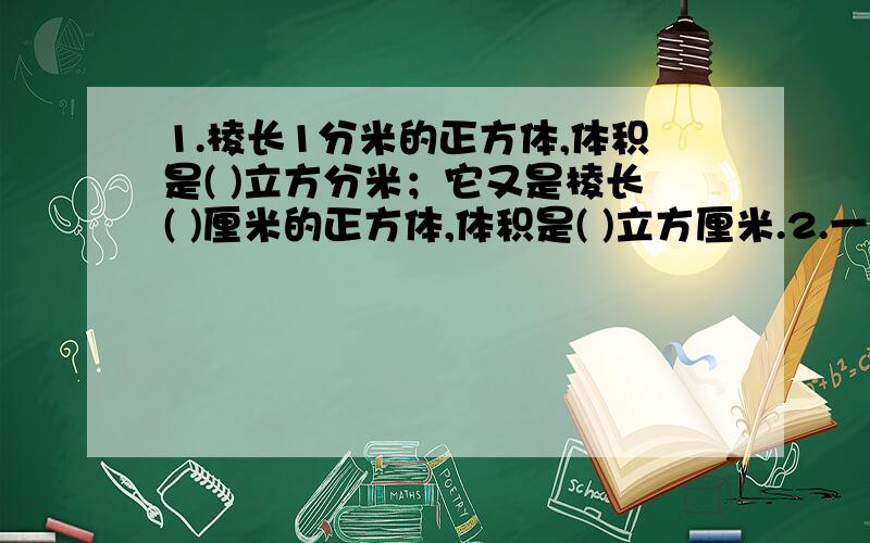 1.棱长1分米的正方体,体积是( )立方分米；它又是棱长( )厘米的正方体,体积是( )立方厘米.2.一年中,每月是31天的有( )；每月是30天的有( )；平年二月有( ).3.下午3时用24时计时法表示是( ),晚上11