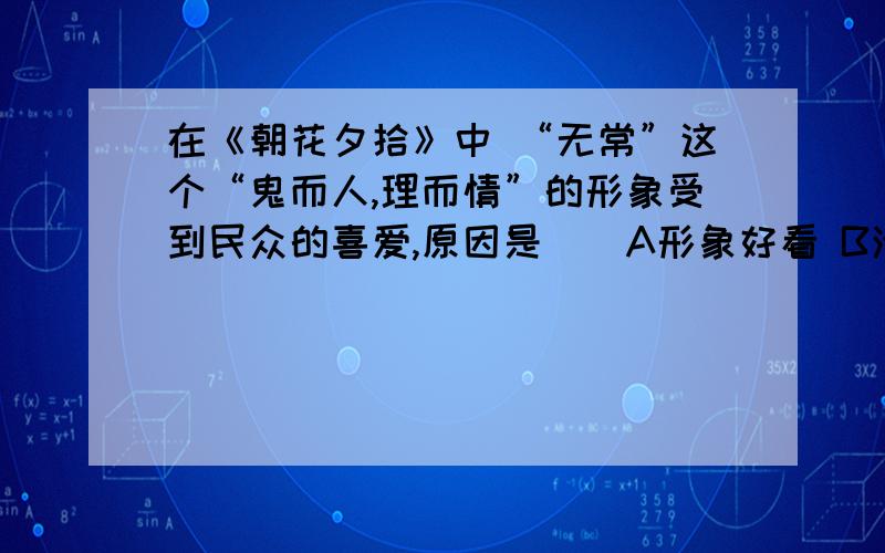 在《朝花夕拾》中 “无常”这个“鬼而人,理而情”的形象受到民众的喜爱,原因是（）A形象好看 B活泼诙谐 C能勾摄恶人魂魄 D公正的裁判是在阴间