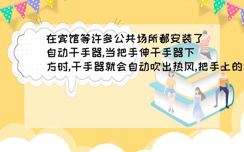 在宾馆等许多公共场所都安装了自动干手器,当把手伸干手器下方时,干手器就会自动吹出热风,把手上的水分迅把手上的水分迅速烘干,是从光学角度解释其原理