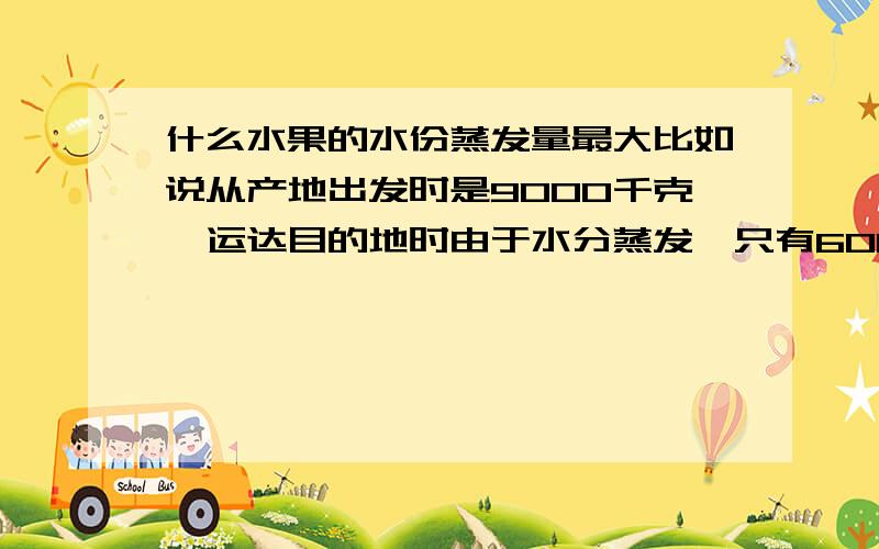 什么水果的水份蒸发量最大比如说从产地出发时是9000千克,运达目的地时由于水分蒸发,只有6000千克了.