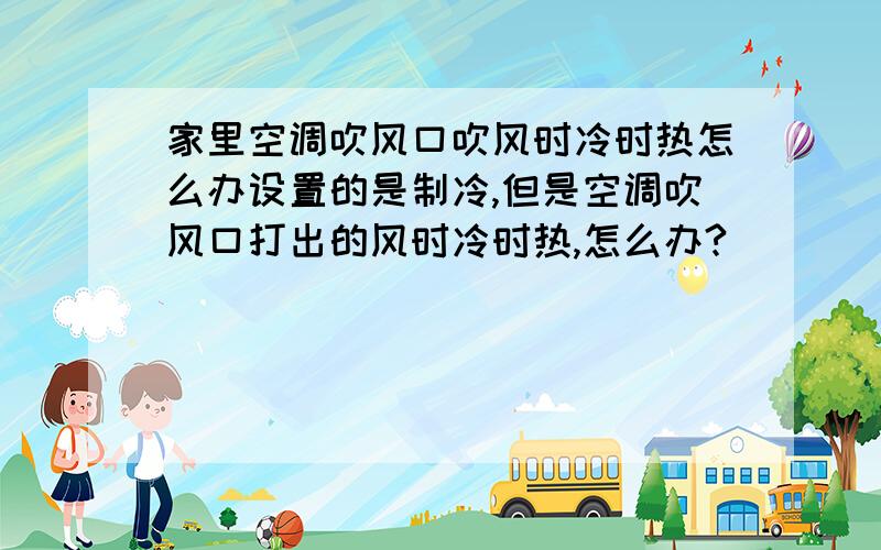 家里空调吹风口吹风时冷时热怎么办设置的是制冷,但是空调吹风口打出的风时冷时热,怎么办?