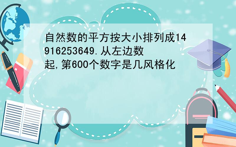 自然数的平方按大小排列成14916253649.从左边数起,第600个数字是几风格化