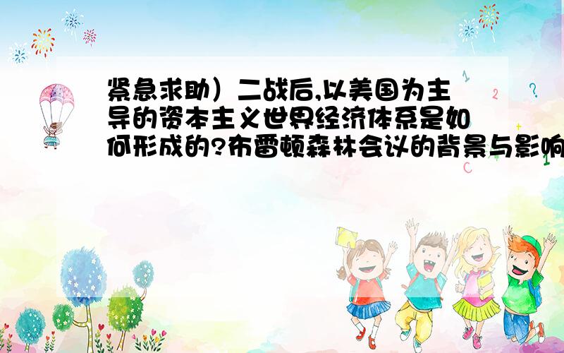 紧急求助）二战后,以美国为主导的资本主义世界经济体系是如何形成的?布雷顿森林会议的背景与影响各是...紧急求助）二战后,以美国为主导的资本主义世界经济体系是如何形成的?布雷顿森