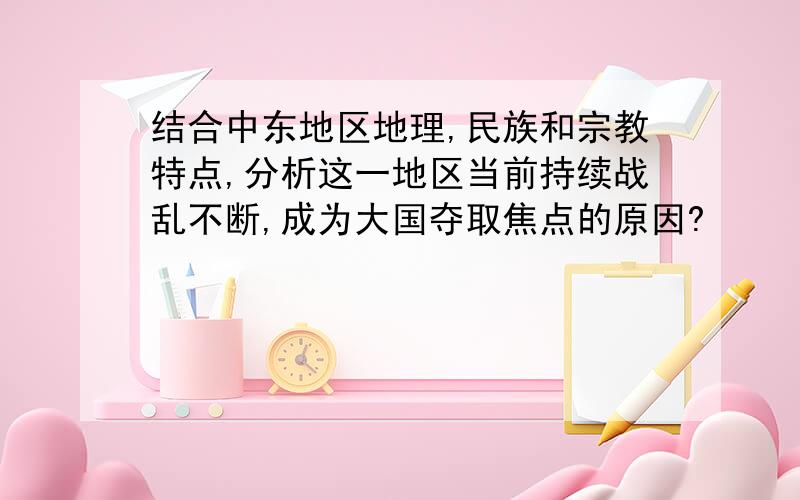 结合中东地区地理,民族和宗教特点,分析这一地区当前持续战乱不断,成为大国夺取焦点的原因?