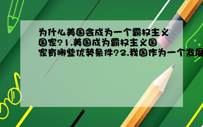 为什么美国会成为一个霸权主义国家?1.美国成为霸权主义国家有哪些优势条件?2.我国作为一个发展中国家,同时作为一个社会主义国家,应当如何应对这一格局?