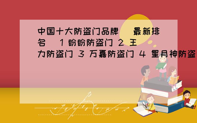 中国十大防盗门品牌 （最新排名） 1 盼盼防盗门 2 王力防盗门 3 万嘉防盗门 4 星月神防盗门 5圣阳防盗门