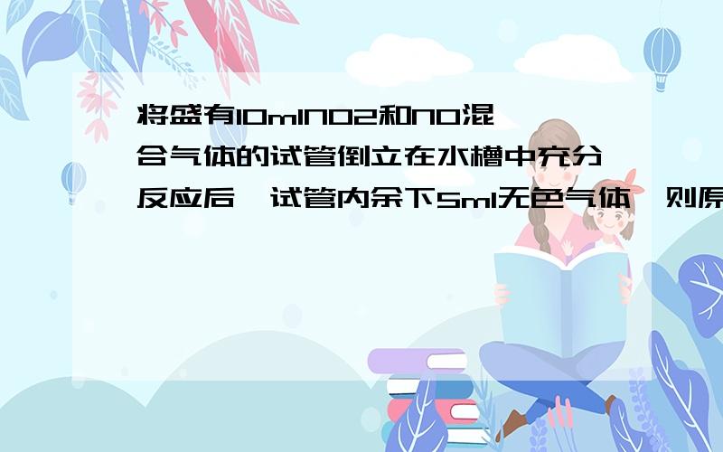 将盛有10mlNO2和NO混合气体的试管倒立在水槽中充分反应后,试管内余下5ml无色气体,则原混合气体中NO2和NO的体积比为