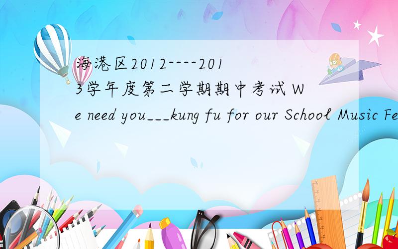 海港区2012----2013学年度第二学期期中考试 We need you___kung fu for our School Music Festival.Can you come?A.do B.does C.to do D.doing ____Joe____Jim may go with you because one of them must clean the room at home.A.Not;but B.Between;and