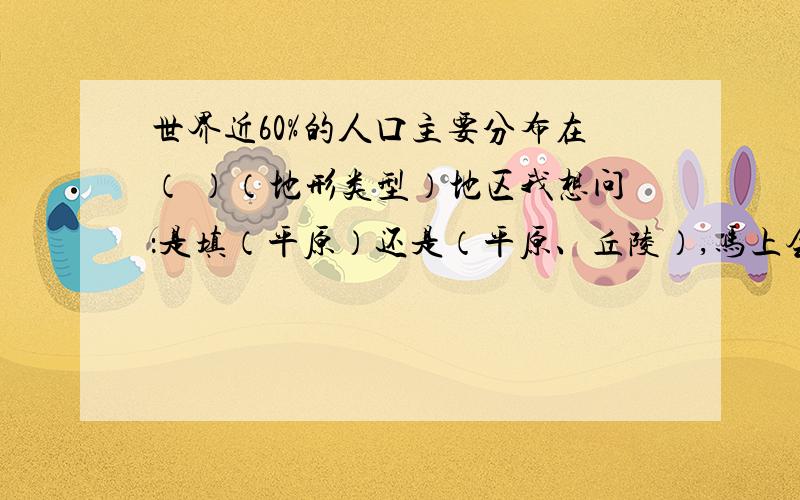 世界近60%的人口主要分布在（ ）（地形类型）地区我想问：是填（平原）还是（平原、丘陵）,马上会考了,要准确的,