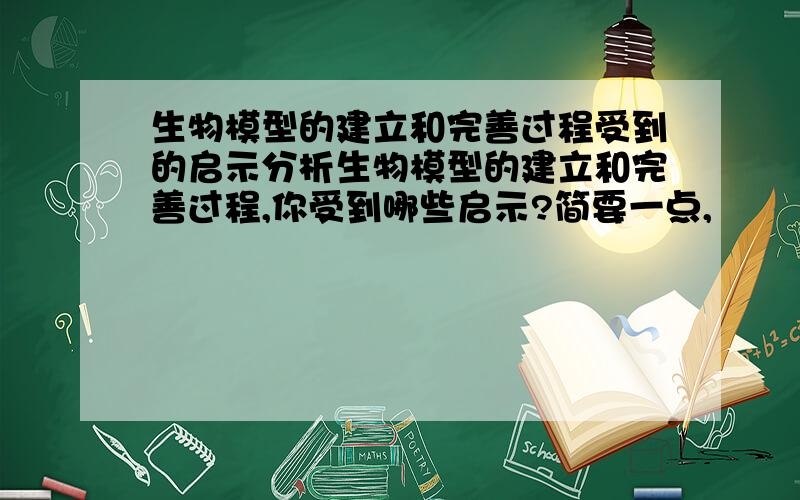 生物模型的建立和完善过程受到的启示分析生物模型的建立和完善过程,你受到哪些启示?简要一点,