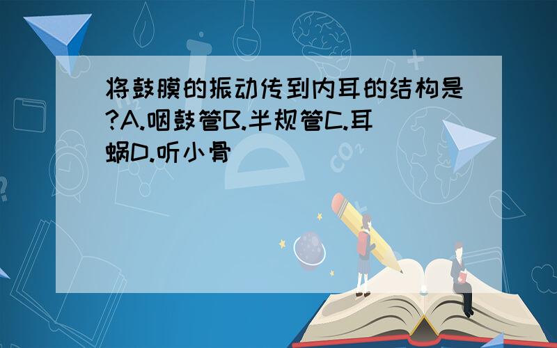 将鼓膜的振动传到内耳的结构是?A.咽鼓管B.半规管C.耳蜗D.听小骨