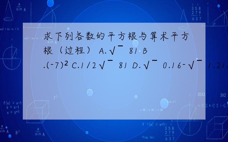 求下列各数的平方根与算术平方根（过程） A.√￣81 B.(-7)² C.1/2√￣81 D.√￣0.16-√￣1.21E.√￣8²+15² F..√￣1-9/25从C开始只要求值（也要过程）