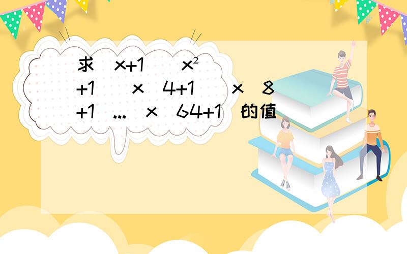 求(x+1)(x²+1)（x^4+1）(x^8+1)...(x^64+1)的值