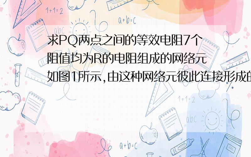 求PQ两点之间的等效电阻7个阻值均为R的电阻组成的网络元如图1所示,由这种网络元彼此连接形成的单边线形无线网络如图2所示