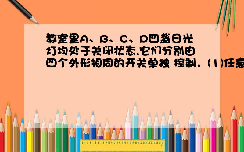 教室里A、B、C、D四盏日光灯均处于关闭状态,它们分别由四个外形相同的开关单独 控制．(1)任意按下一个开关,求恰好打开A日光灯的概率；(2)任意按下两个开关,求恰好打开A、B两盏日光灯的