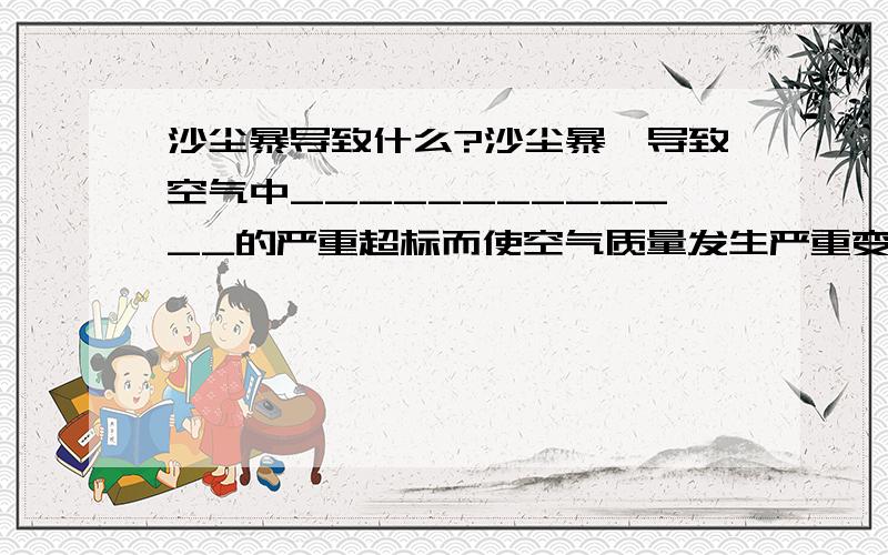 沙尘暴导致什么?沙尘暴,导致空气中_____________的严重超标而使空气质量发生严重变化,产生这种现象的主要原因是_____________