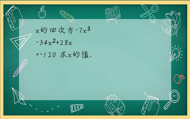 x的四次方-7x³-34x²+28x=-120 求x的值.