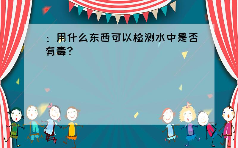 ：用什么东西可以检测水中是否有毒?